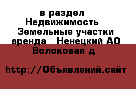  в раздел : Недвижимость » Земельные участки аренда . Ненецкий АО,Волоковая д.